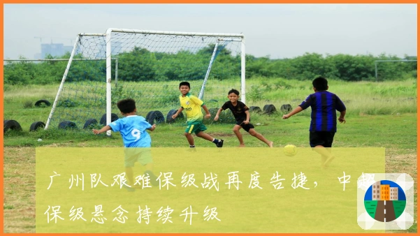 广州队艰难保级战再度告捷，中超保级悬念持续升级