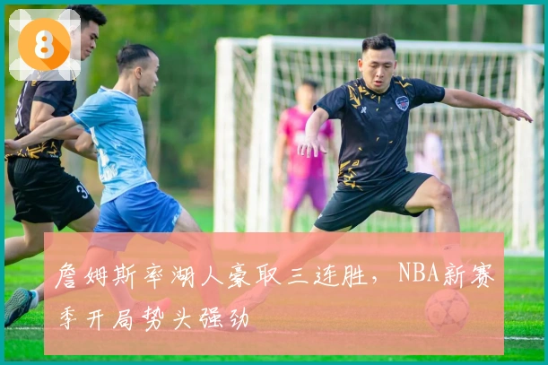 詹姆斯率湖人豪取三连胜，NBA新赛季开局势头强劲