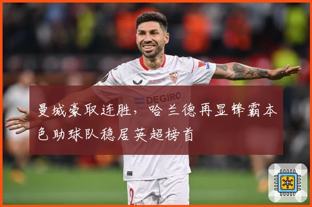 曼城豪取连胜，哈兰德再显锋霸本色助球队稳居英超榜首