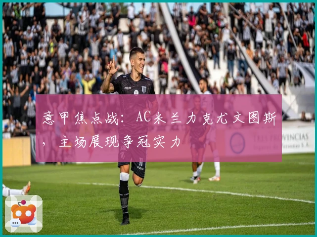 意甲焦点战：AC米兰力克尤文图斯，主场展现争冠实力