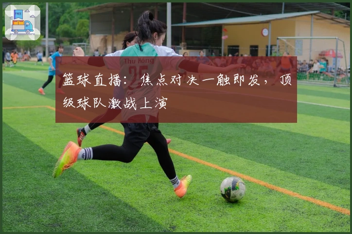 篮球直播：焦点对决一触即发，顶级球队激战上演