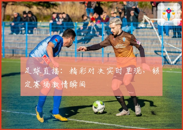 足球直播：精彩对决实时呈现，锁定赛场激情瞬间