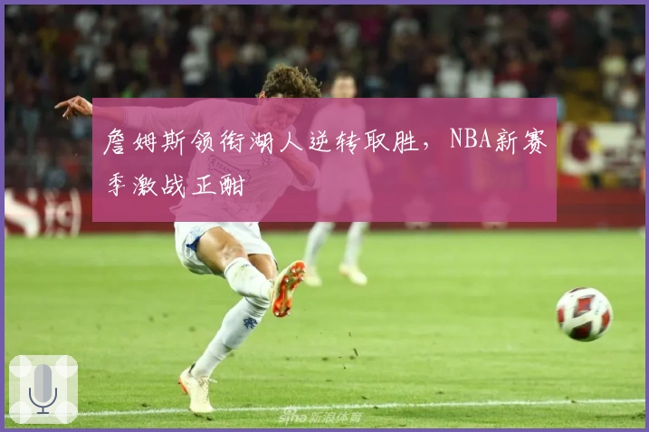 詹姆斯领衔湖人逆转取胜，NBA新赛季激战正酣