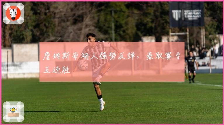 詹姆斯率湖人强势反弹，豪取赛季五连胜