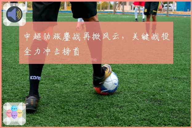 中超劲旅鏖战再掀风云，关键战役全力冲击榜首