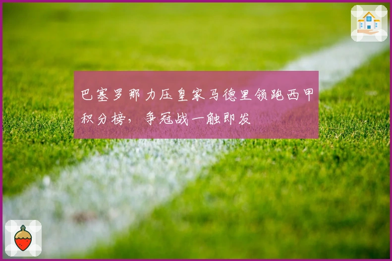 巴塞罗那力压皇家马德里领跑西甲积分榜，争冠战一触即发