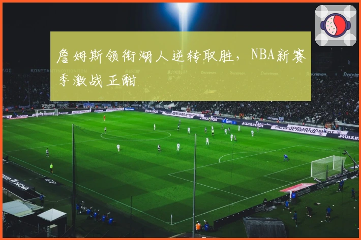 詹姆斯领衔湖人逆转取胜,NBA新赛季激战正酣