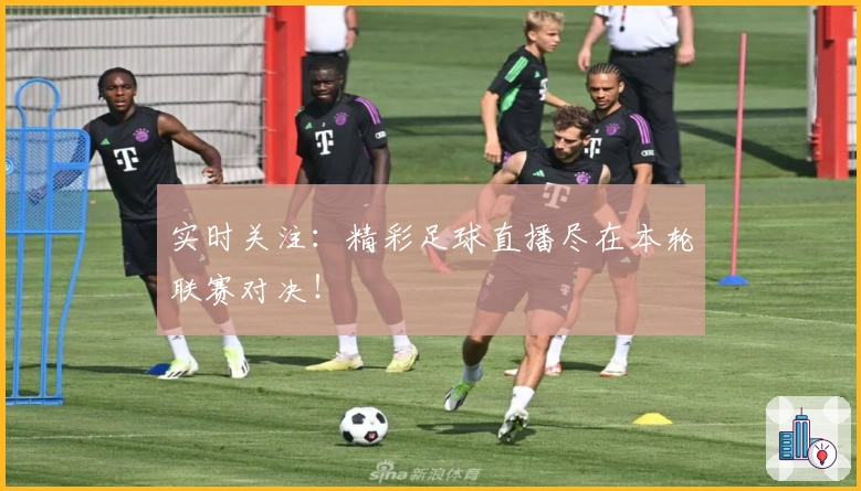 实时关注：精彩足球直播尽在本轮联赛对决！