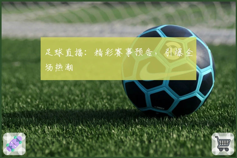 足球直播：精彩赛事预告，引爆全场热潮