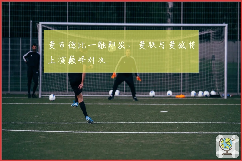 曼市德比一触即发，曼联与曼城将上演巅峰对决