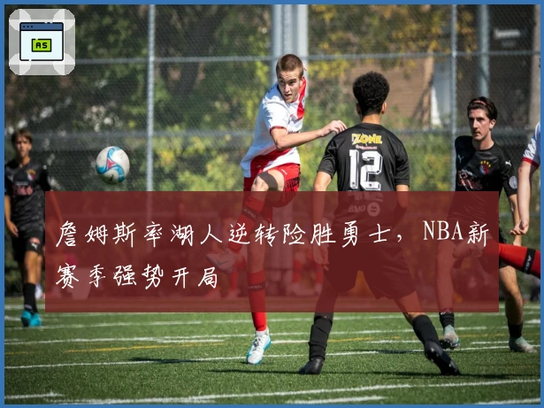 詹姆斯率湖人逆转险胜勇士,NBA新赛季强势开局