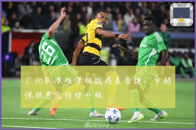 广州队艰难保级战再度告捷，中超保级悬念持续升级