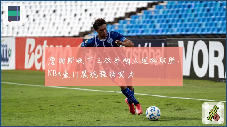 詹姆斯砍下三双率湖人逆转取胜,NBA豪门展现强劲实力