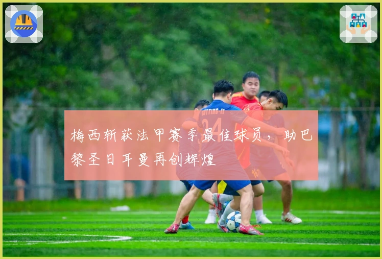 梅西斩获法甲赛季最佳球员，助巴黎圣日耳曼再创辉煌