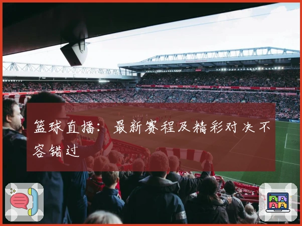 篮球直播：最新赛程及精彩对决不容错过
