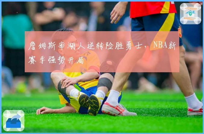 詹姆斯率湖人逆转险胜勇士，NBA新赛季强势开局