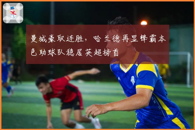 曼城豪取连胜，哈兰德再显锋霸本色助球队稳居英超榜首