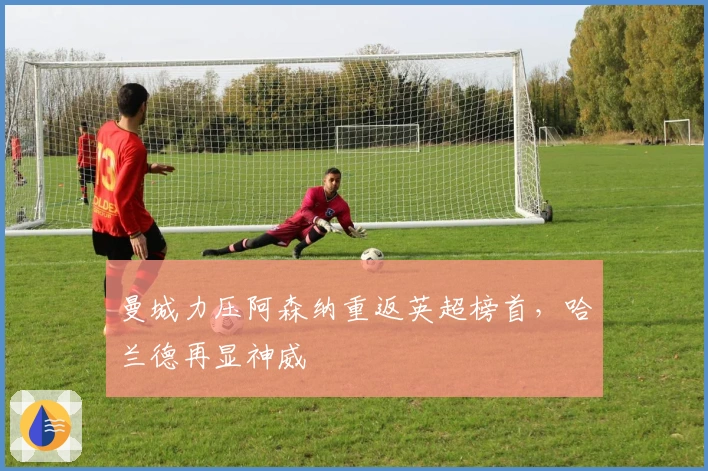 曼城力压阿森纳重返英超榜首，哈兰德再显神威