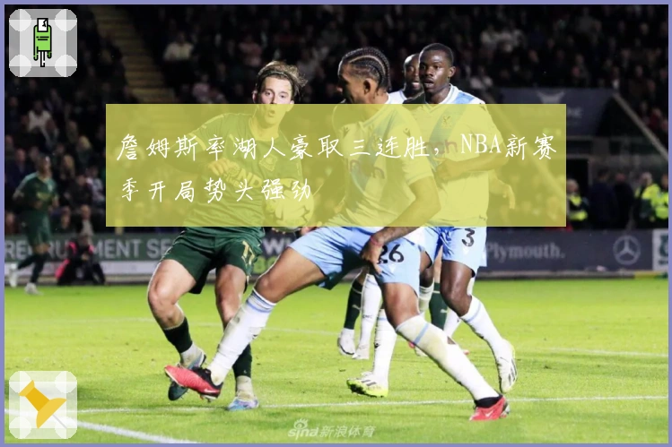 詹姆斯率湖人豪取三连胜，NBA新赛季开局势头强劲