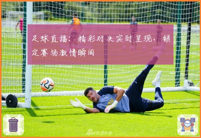 足球直播：精彩对决实时呈现，锁定赛场激情瞬间