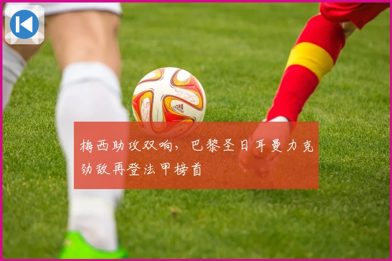 梅西助攻双响，巴黎圣日耳曼力克劲敌再登法甲榜首