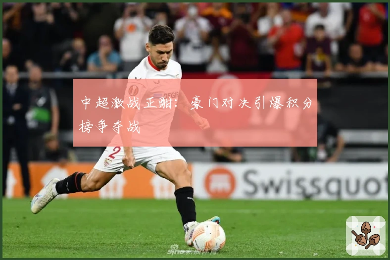 中超激战正酣：豪门对决引爆积分榜争夺战